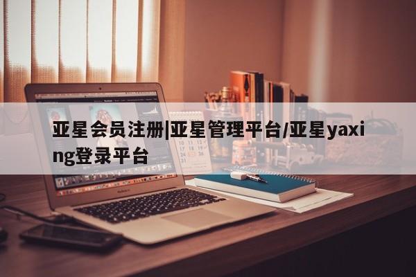 亚星手机版app 亚星官网_管理平台|亚星管理平台/亚星yaxing登录平台