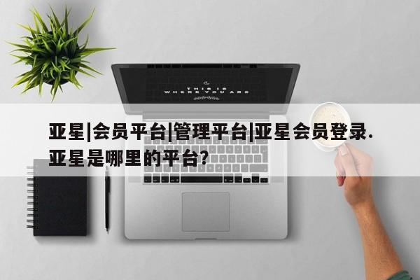 亚星手机版app 亚星官网_管理平台亚星|会员平台|管理平台|亚星会员登录.亚星是哪里的平台？