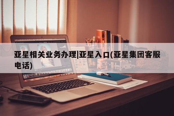 亚星手机版app 亚星官网_管理平台亚星相关业务办理|亚星入口(亚星集团客服电话)