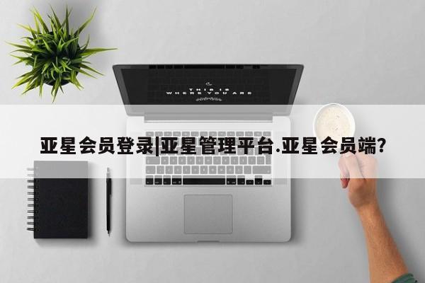 亚星手机版app 亚星官网_管理平台亚星会员登录|亚星管理平台.亚星会员端？