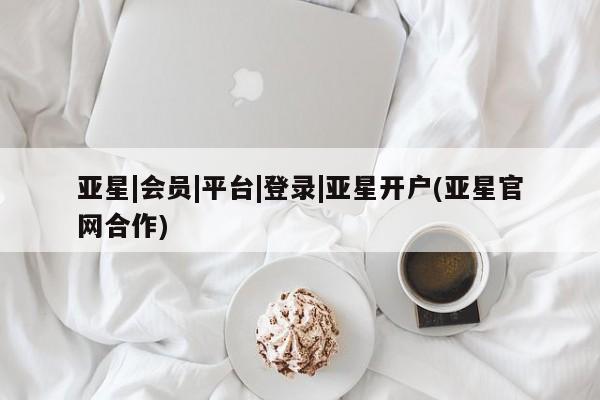 亚星手机版app 亚星官网_管理平台亚星|会员|平台|登录|亚星开户(亚星官网合作)