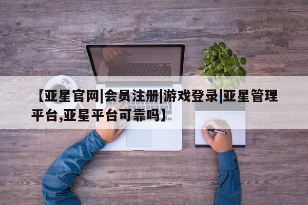 亚星手机版app 亚星官网_管理平台【亚星官网|会员注册|游戏登录|亚星管理平台,亚星平台可靠吗】