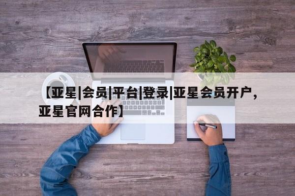 亚星手机版app 亚星官网_管理平台【亚星|会员|平台|登录|亚星会员开户,亚星官网合作】