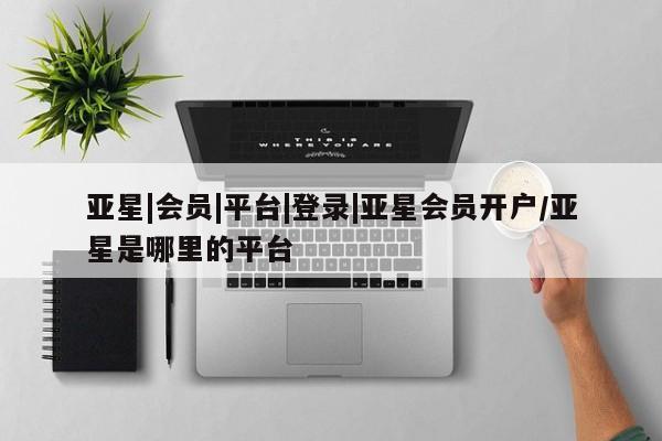 亚星手机版app 亚星官网_管理平台亚星|会员|平台|登录|亚星会员开户/亚星是哪里的平台