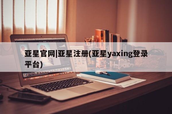 亚星手机版app 亚星官网_管理平台亚星官网|亚星注册(亚星yaxing登录平台)
