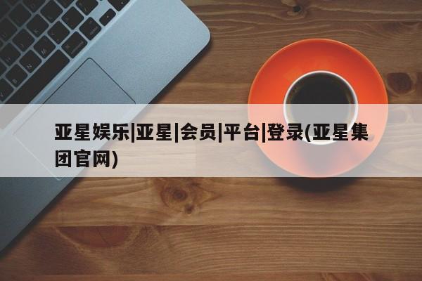 亚星手机版app 亚星官网_管理平台亚星娱乐|亚星|会员|平台|登录(亚星集团官网)