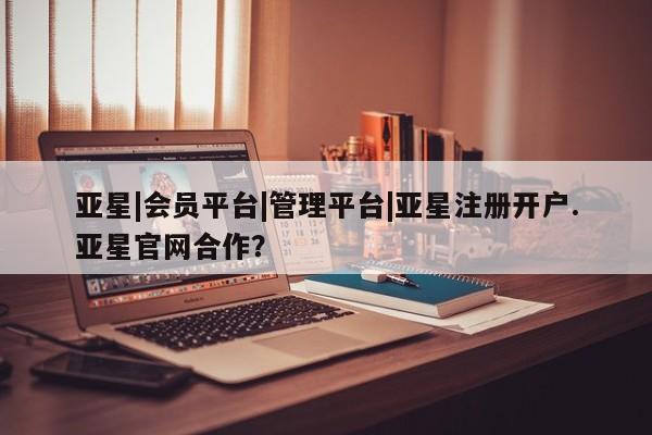 亚星手机版app 亚星官网_管理平台亚星|会员平台|管理平台|亚星注册开户.亚星官网合作？
