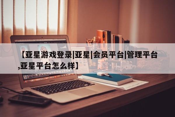亚星手机版app 亚星官网_管理平台【亚星游戏登录|亚星|会员平台|管理平台,亚星平台怎么样】