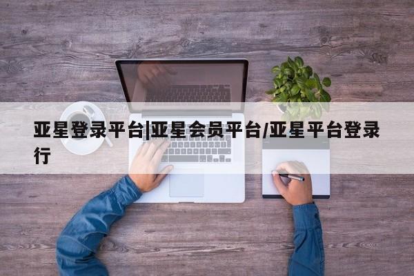 亚星手机版app 亚星官网_管理平台亚星登录平台|亚星会员平台/亚星平台登录行
