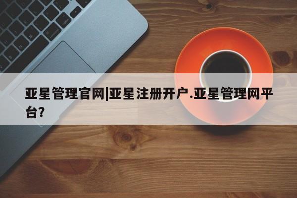 亚星手机版app 亚星官网_管理平台亚星管理官网|亚星注册开户.亚星管理网平台？