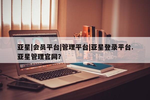 亚星手机版app 亚星官网_管理平台亚星|会员平台|管理平台|亚星登录平台.亚星管理官网？
