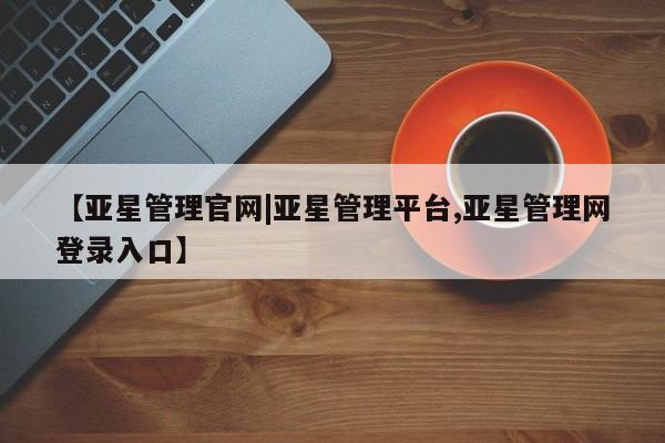 亚星手机版app 亚星官网_管理平台【亚星管理官网|亚星管理平台,亚星管理网登录入口】