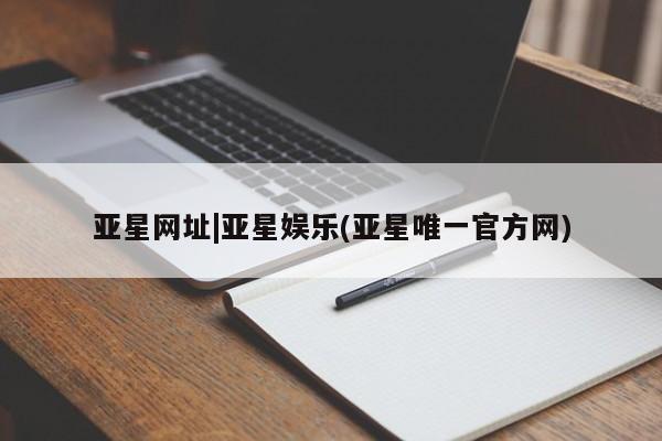 亚星手机版app 亚星官网_管理平台亚星网址|亚星娱乐(亚星唯一官方网)