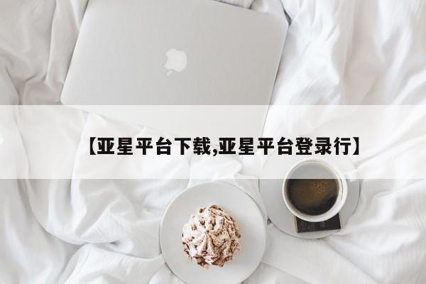 亚星手机版app 亚星官网_管理平台【亚星平台下载,亚星平台登录行】